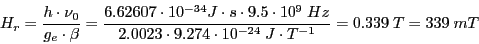 \begin{displaymath}
H_r = \frac {h \cdot \nu_0} {g_e \cdot \beta} =
\frac
{6.626...
...ot 9.274\cdot 10^{-24} \ J\cdot T^{-1}}
= 0.339 \ T = 339 \ mT
\end{displaymath}